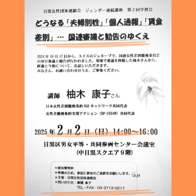 【勉強会のご案内】
目黒女性団体連絡会　
ジェンダー連続講座　第2回学習会

どうなる「夫婦別姓」「個人通報」「賃金差別」
〜国連審議と勧告の行方

講師：柚木康子さん
日本女性差別撤廃条約NGOネットワーク共同代表
女性差別撤廃条約実現アクション（OP-CEDAW）共同代表

日時：2/2（日）14:00～16:00
会場：中目黒スクエア９階
目黒区男女平等・共同参画センター会議室
参加費無料・要連絡（画像ご参照ください）