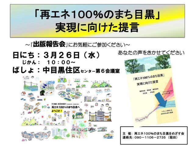 『#再エネ100％のまち #目黒 をめざす会（#再エネめぐろの会）では，
「再エネ100%のまち目黒」実現に向けた提言を出版する運びとなりました。
出版を機に，下記により出版報告会を開催することにしました。
皆さんのご意見を伺いたく，ご案内いたします。』

日時：3月26日（水）10:00～
場所：#中目黒住区センター 第6会議室
